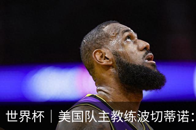 世界杯｜美国队主教练波切蒂诺：大胜属于团队，前路还很长
